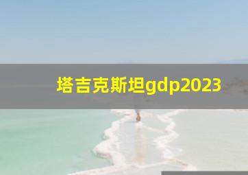 塔吉克斯坦gdp2023