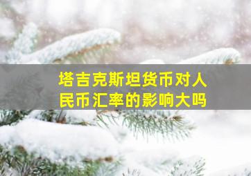 塔吉克斯坦货币对人民币汇率的影响大吗