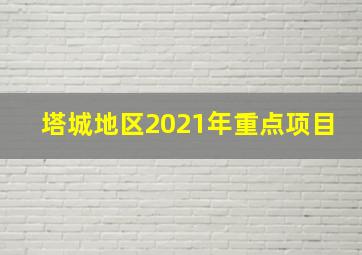 塔城地区2021年重点项目