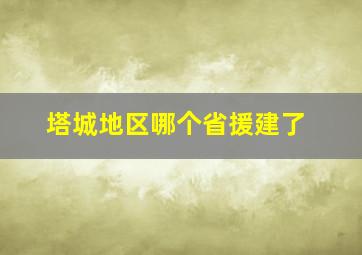 塔城地区哪个省援建了