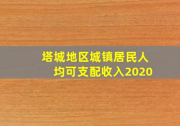 塔城地区城镇居民人均可支配收入2020