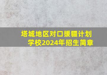 塔城地区对口援疆计划学校2024年招生简章