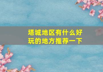 塔城地区有什么好玩的地方推荐一下