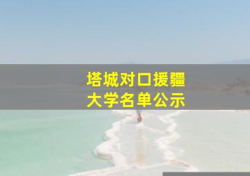 塔城对口援疆大学名单公示