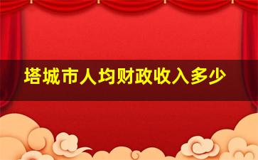 塔城市人均财政收入多少