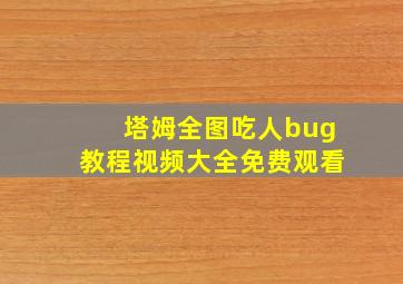 塔姆全图吃人bug教程视频大全免费观看