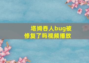 塔姆吞人bug被修复了吗视频播放