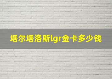 塔尔塔洛斯lgr金卡多少钱