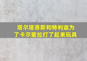 塔尔塔洛斯和特利迦为了卡尔蜜拉打了起来玩具