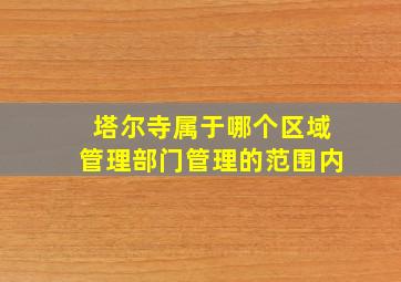 塔尔寺属于哪个区域管理部门管理的范围内