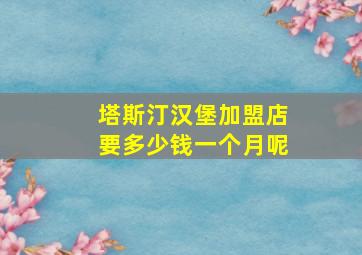 塔斯汀汉堡加盟店要多少钱一个月呢