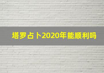 塔罗占卜2020年能顺利吗