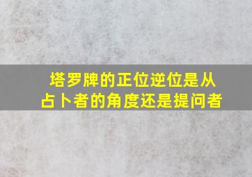 塔罗牌的正位逆位是从占卜者的角度还是提问者