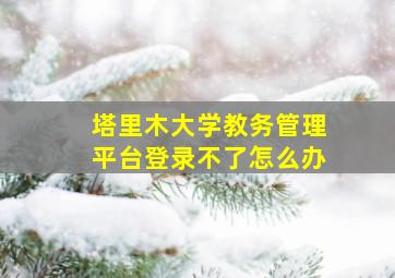 塔里木大学教务管理平台登录不了怎么办