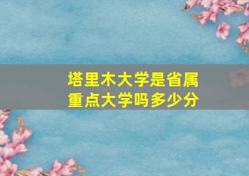 塔里木大学是省属重点大学吗多少分