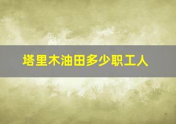 塔里木油田多少职工人