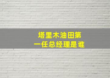 塔里木油田第一任总经理是谁