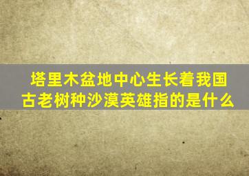 塔里木盆地中心生长着我国古老树种沙漠英雄指的是什么