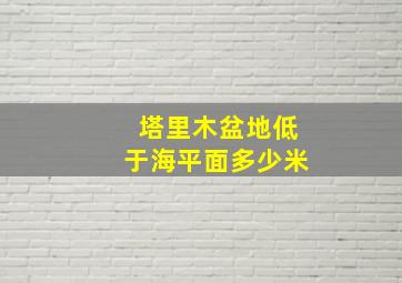 塔里木盆地低于海平面多少米