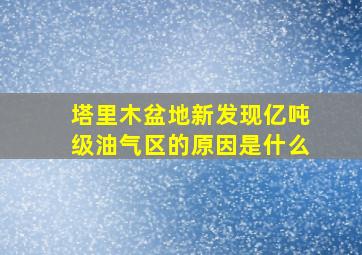 塔里木盆地新发现亿吨级油气区的原因是什么