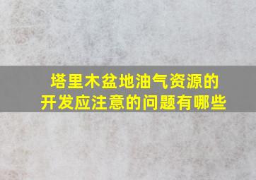 塔里木盆地油气资源的开发应注意的问题有哪些