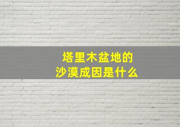 塔里木盆地的沙漠成因是什么