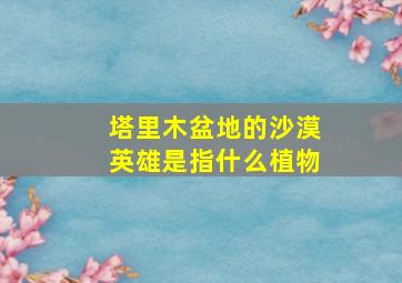 塔里木盆地的沙漠英雄是指什么植物