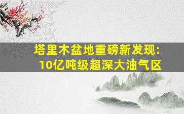 塔里木盆地重磅新发现:10亿吨级超深大油气区