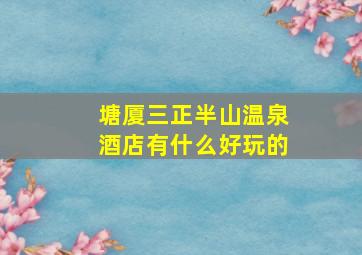 塘厦三正半山温泉酒店有什么好玩的