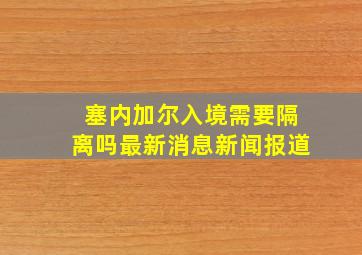 塞内加尔入境需要隔离吗最新消息新闻报道