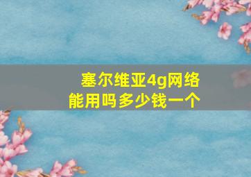 塞尔维亚4g网络能用吗多少钱一个