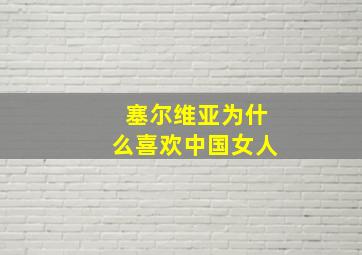 塞尔维亚为什么喜欢中国女人