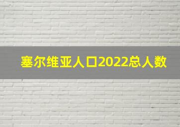 塞尔维亚人口2022总人数