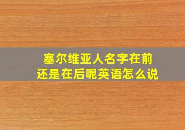 塞尔维亚人名字在前还是在后呢英语怎么说