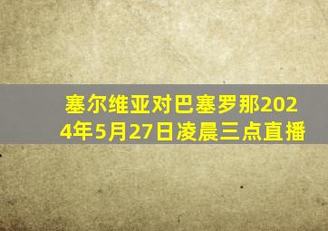 塞尔维亚对巴塞罗那2024年5月27日凌晨三点直播