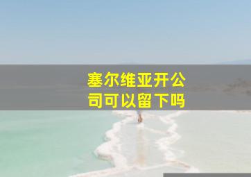 塞尔维亚开公司可以留下吗