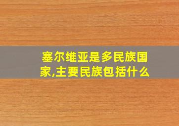 塞尔维亚是多民族国家,主要民族包括什么