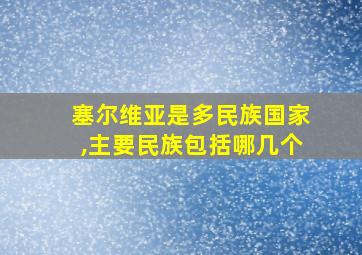 塞尔维亚是多民族国家,主要民族包括哪几个