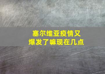 塞尔维亚疫情又爆发了嘛现在几点