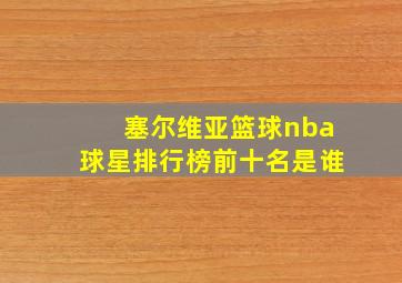 塞尔维亚篮球nba球星排行榜前十名是谁