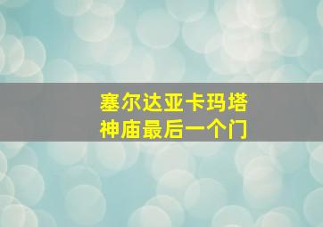 塞尔达亚卡玛塔神庙最后一个门