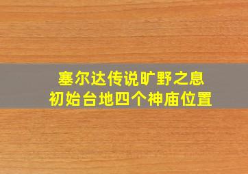 塞尔达传说旷野之息初始台地四个神庙位置