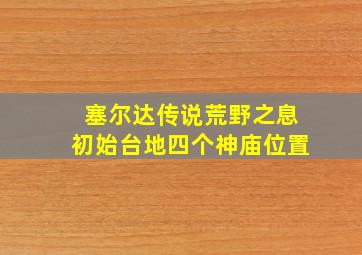 塞尔达传说荒野之息初始台地四个神庙位置