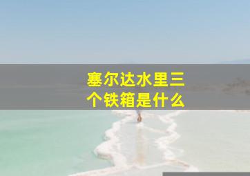 塞尔达水里三个铁箱是什么