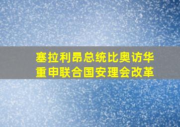 塞拉利昂总统比奥访华重申联合国安理会改革