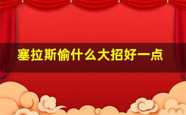 塞拉斯偷什么大招好一点