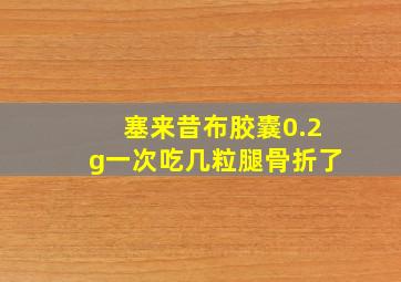 塞来昔布胶囊0.2g一次吃几粒腿骨折了