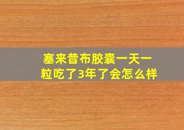 塞来昔布胶囊一天一粒吃了3年了会怎么样