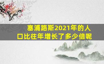 塞浦路斯2021年的人口比往年增长了多少倍呢