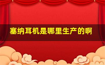 塞纳耳机是哪里生产的啊